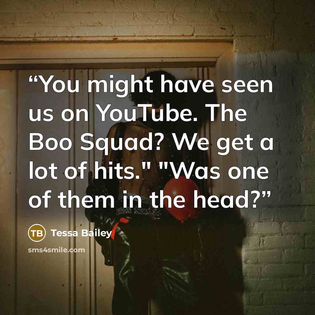 “You might have seen us on YouTube. The Boo Squad? We get a lot of hits." "Was one of them in the head?” quote by Tessa Bailey