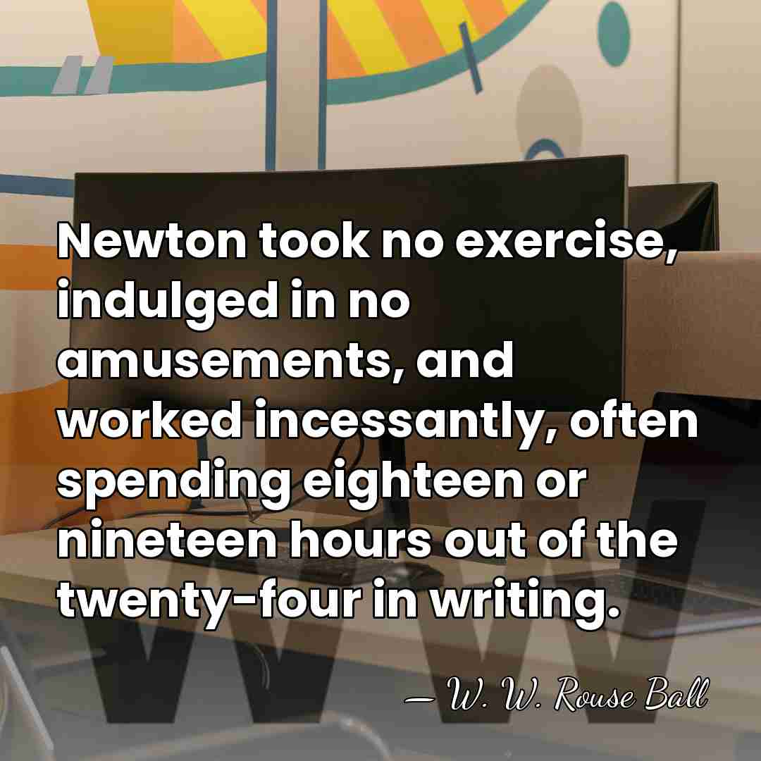 Newton took no exercise, indulged in no amusements, and worked incessantly, often&hellip; - W. W. Rouse Ball