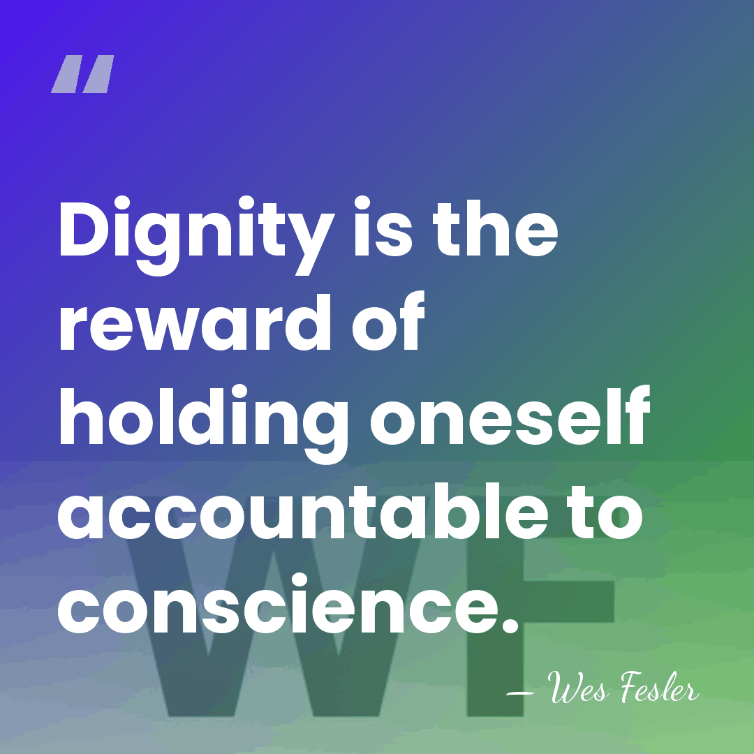 Dignity is the reward of holding oneself accountable to conscience. - Wes Fesler