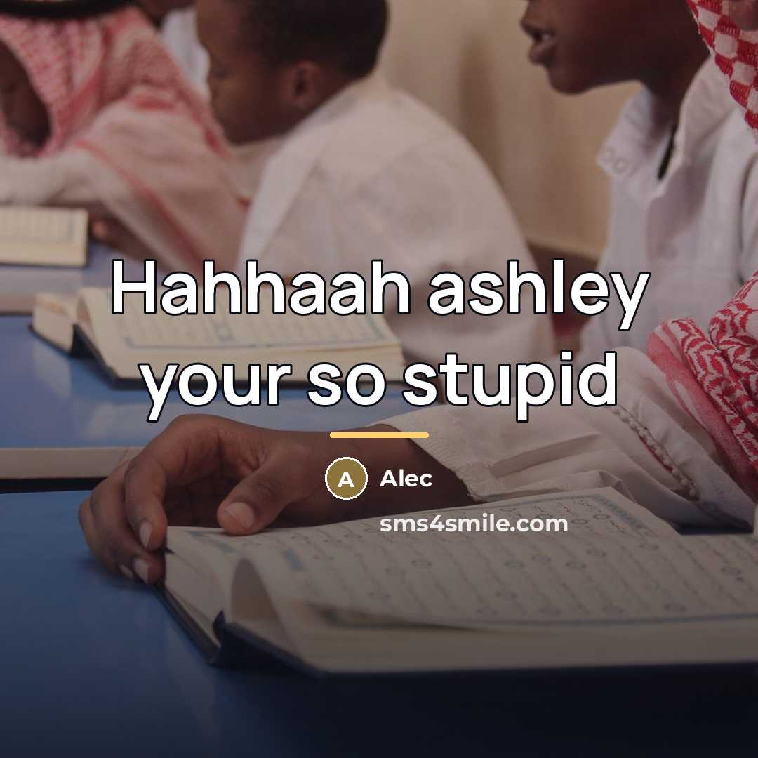 “Hahhaah ashley your so stupid…” quote by Alec
