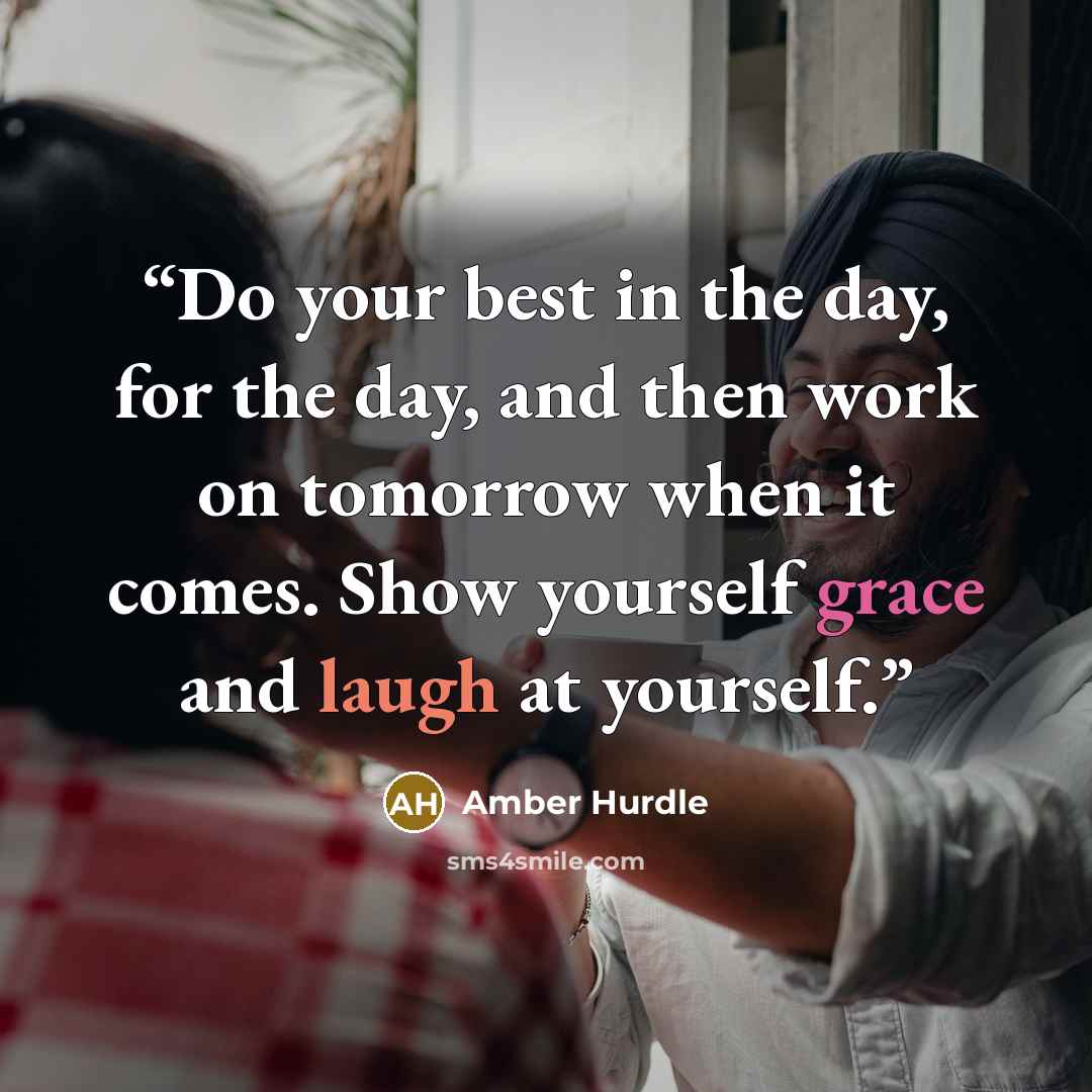 “Do your best in the day, for the day, and then work on tomorrow when it comes. Show yourself grace and laugh at yourself.” quote by Amber Hurdle