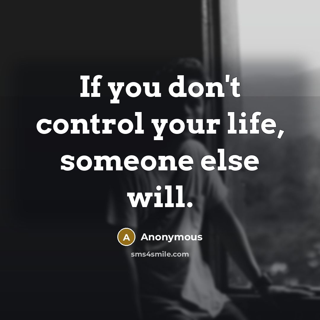 “If you don't control your life, someone else will.” quote by Anonymous