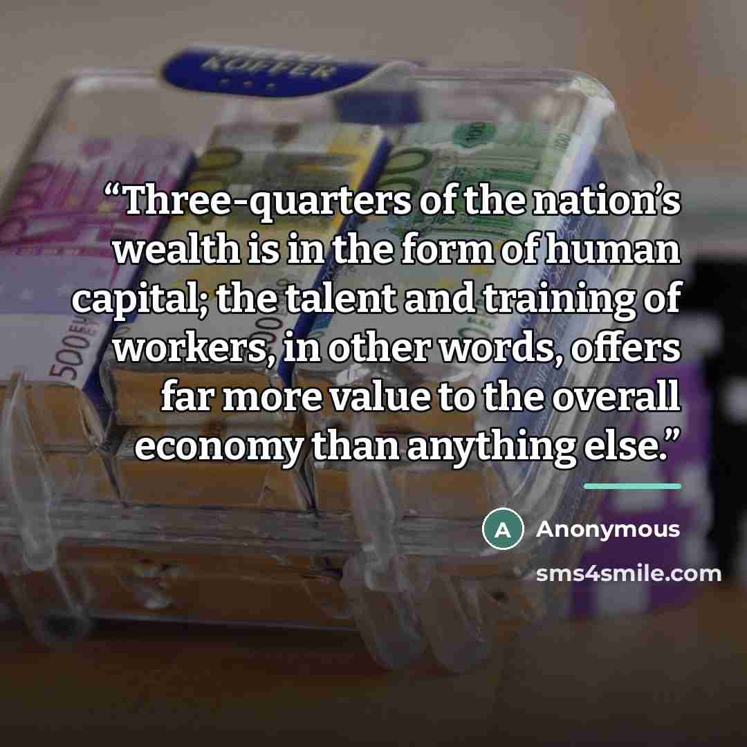 “Three-quarters of the nation’s wealth is in the form of human capital; the talent and training of workers, in other words, offers far more value to the overall economy than anything else.” quote by Anonymous
