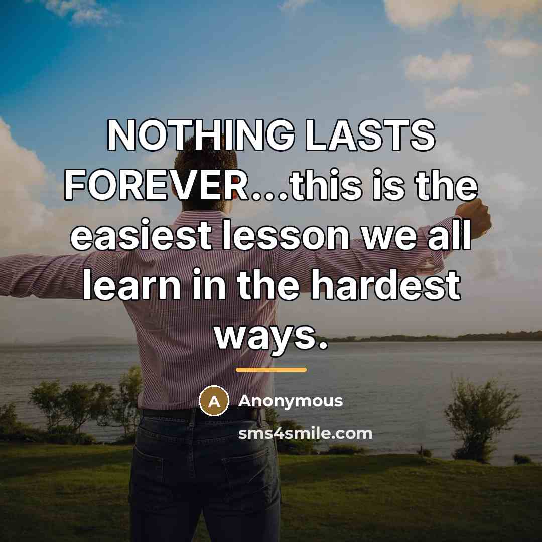 “NOTHING LASTS FOREVER...this is the easiest lesson we all learn…” quote by Anonymous