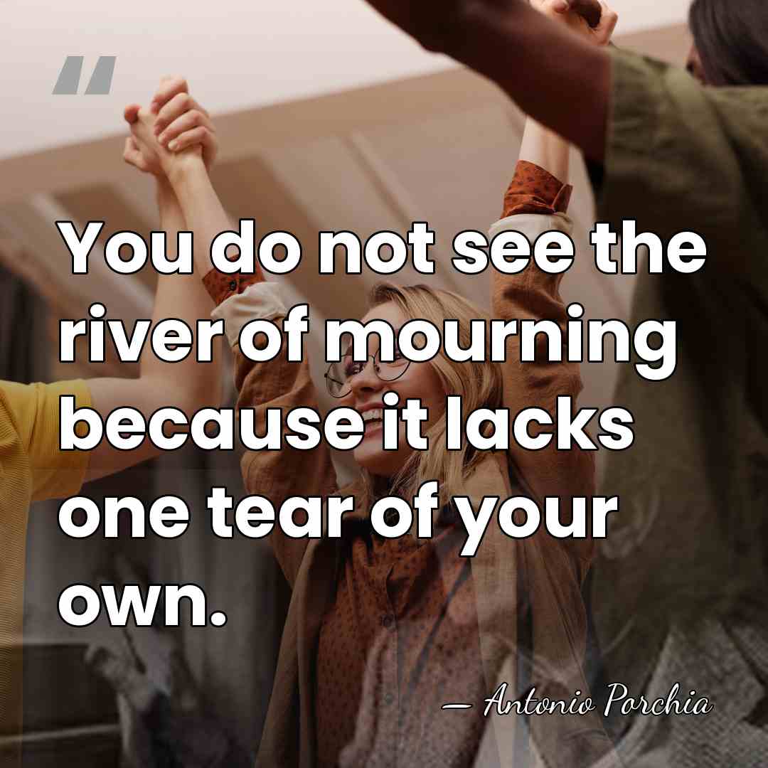You do not see the river of mourning because it lacks one&hellip; - Antonio Porchia