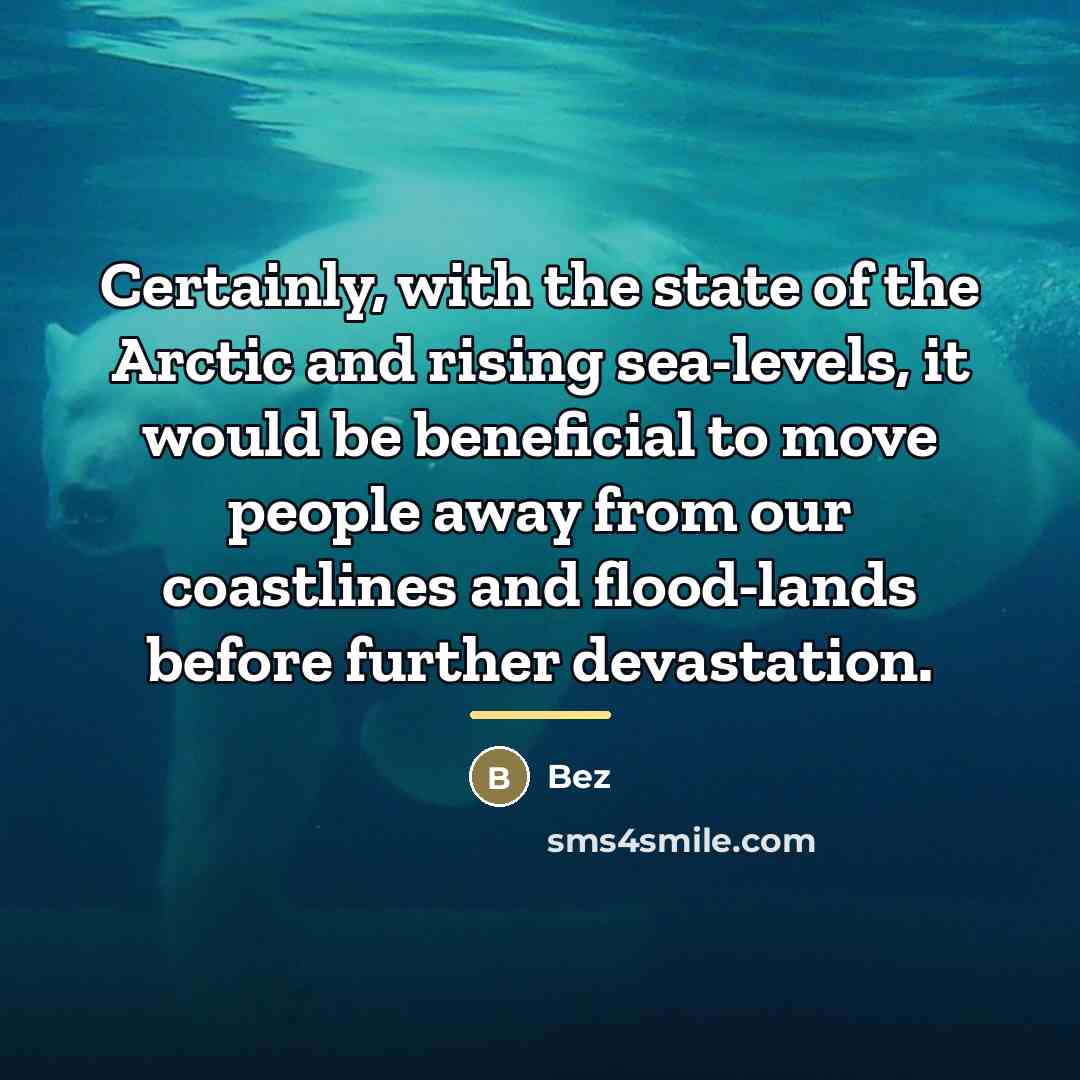 “Certainly, with the state of the Arctic and rising sea-levels,…” quote by Bez