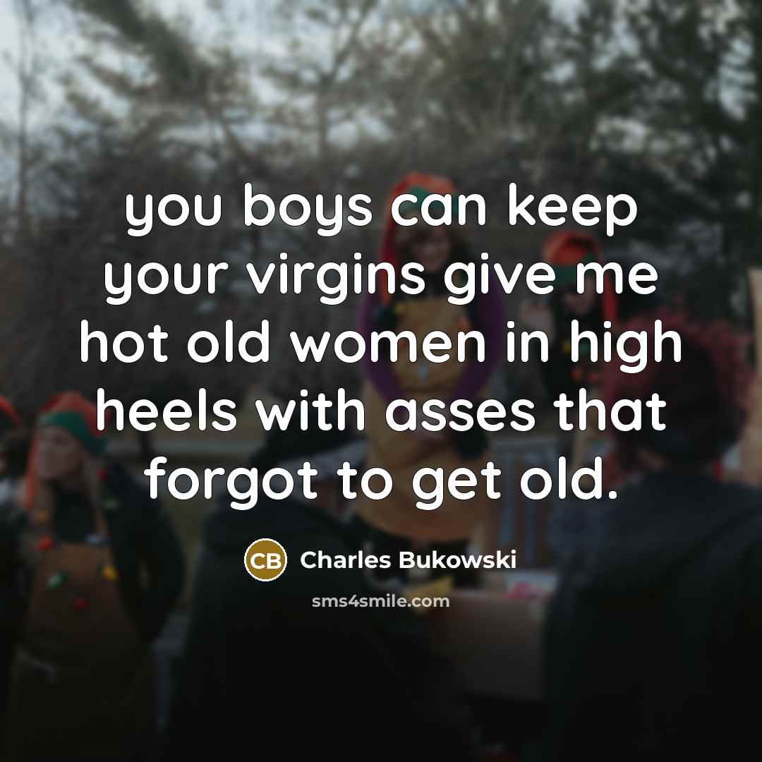 “you boys can keep your virgins give me hot old…” quote by Charles Bukowski