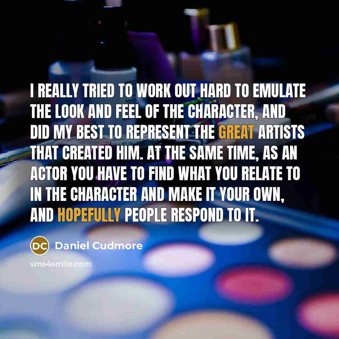 “I really tried to work out hard to emulate the look and feel of the character, and did my best to represent the great artists that created him. At the same time, as an actor you have to find what you relate to in the character and make it your own, and hopefully people respond to it.” quote by Daniel Cudmore