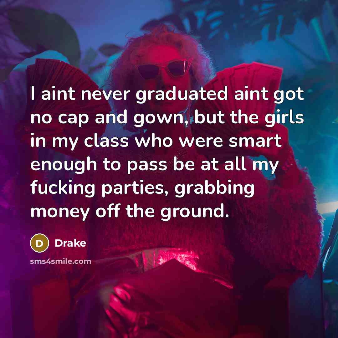 “I aint never graduated aint got no cap and gown, but the girls in my class who were smart enough to pass be at all my fucking parties, grabbing money off the ground.” quote by Drake