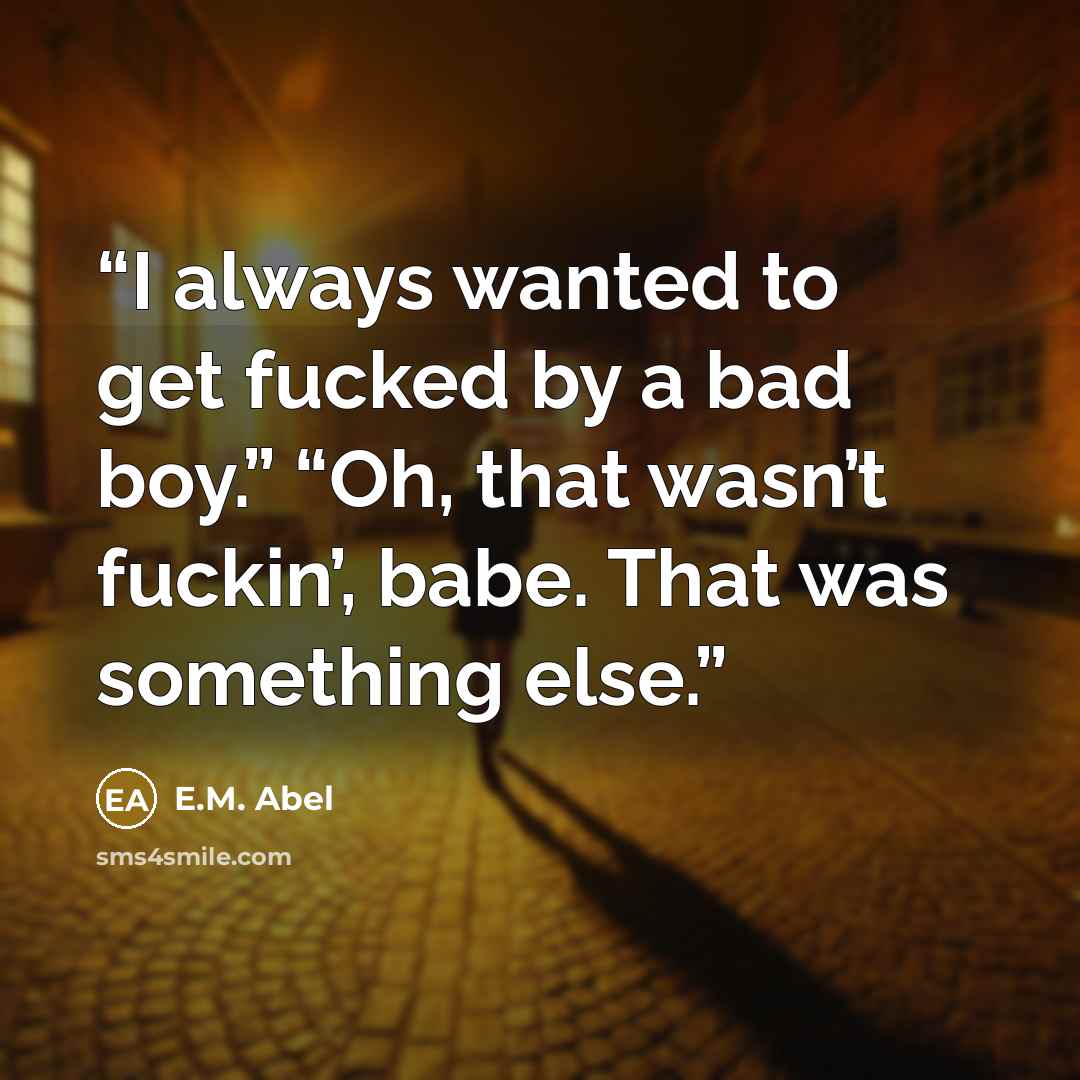 “I always wanted to get fucked by a bad boy.” “Oh, that wasn’t fuckin’, babe. That was something else.” quote by E.M. Abel