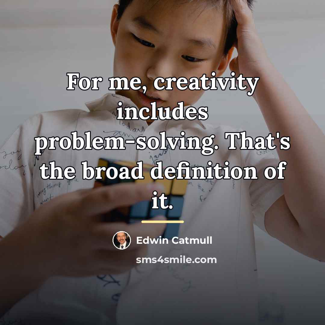 “For me, creativity includes problem-solving. That's the broad definition of…” quote by Edwin Catmull