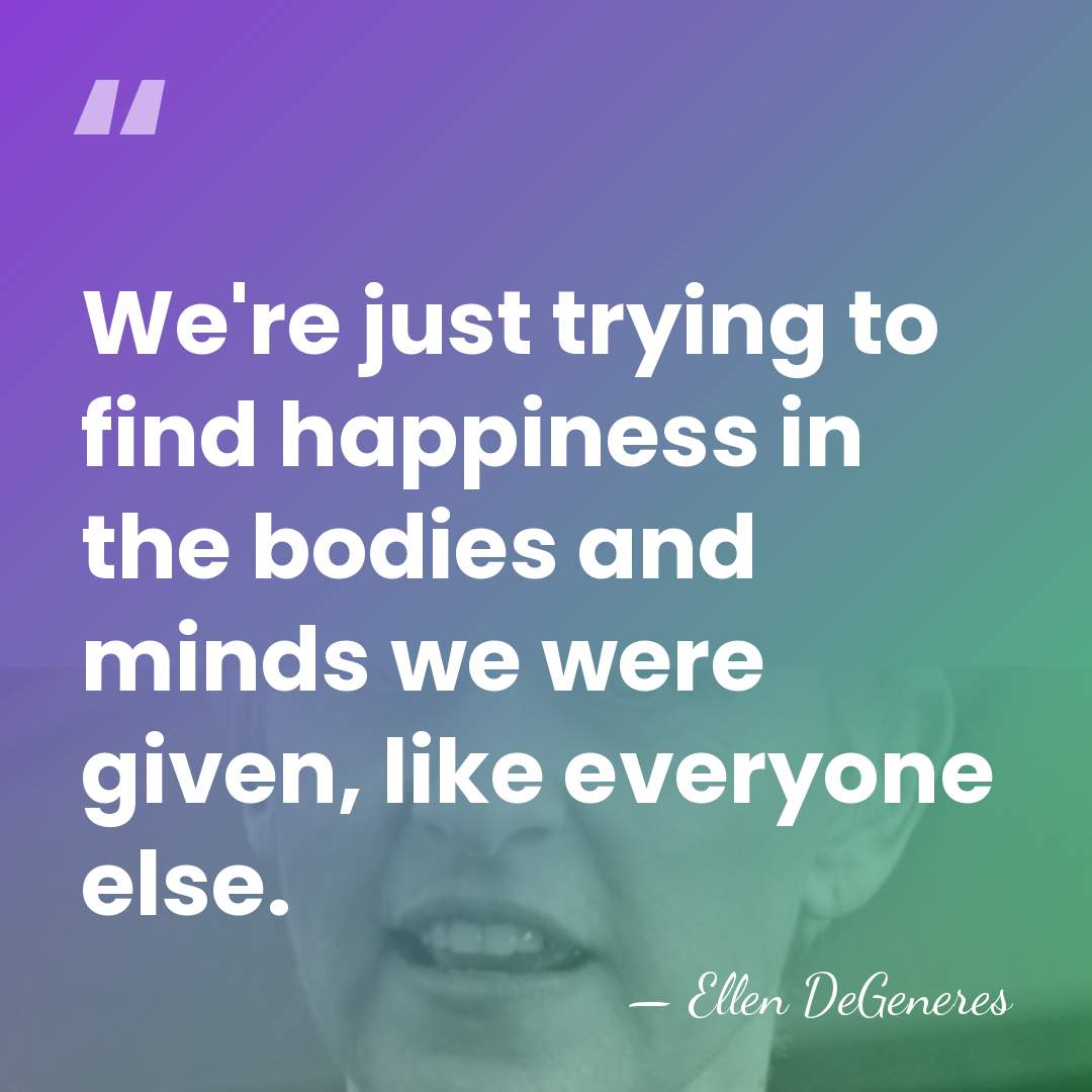 We're just trying to find happiness in the bodies and minds we&hellip; - Ellen DeGeneres