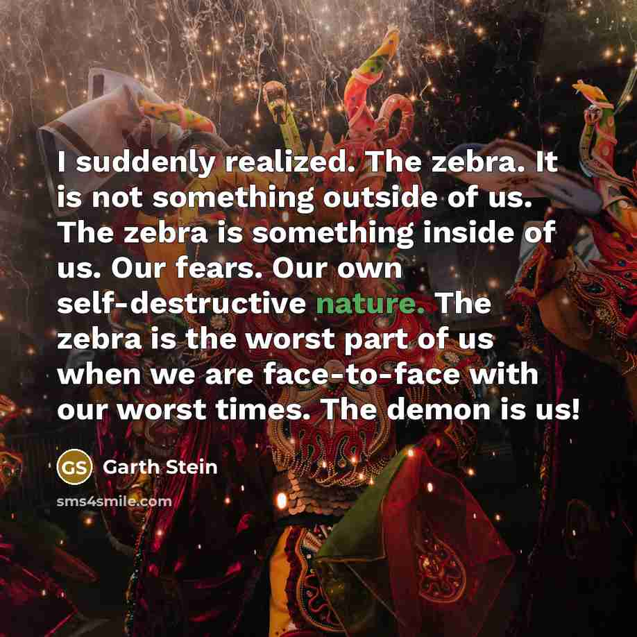 “I suddenly realized. The zebra. It is not something outside…” quote by Garth Stein