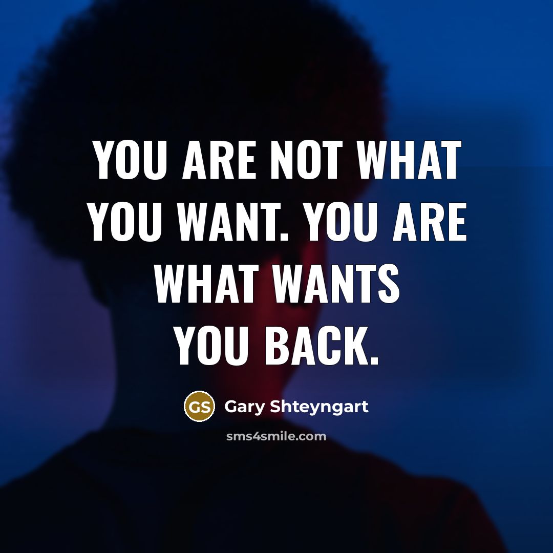 “You are not what you want. You are what wants…” quote by Gary Shteyngart