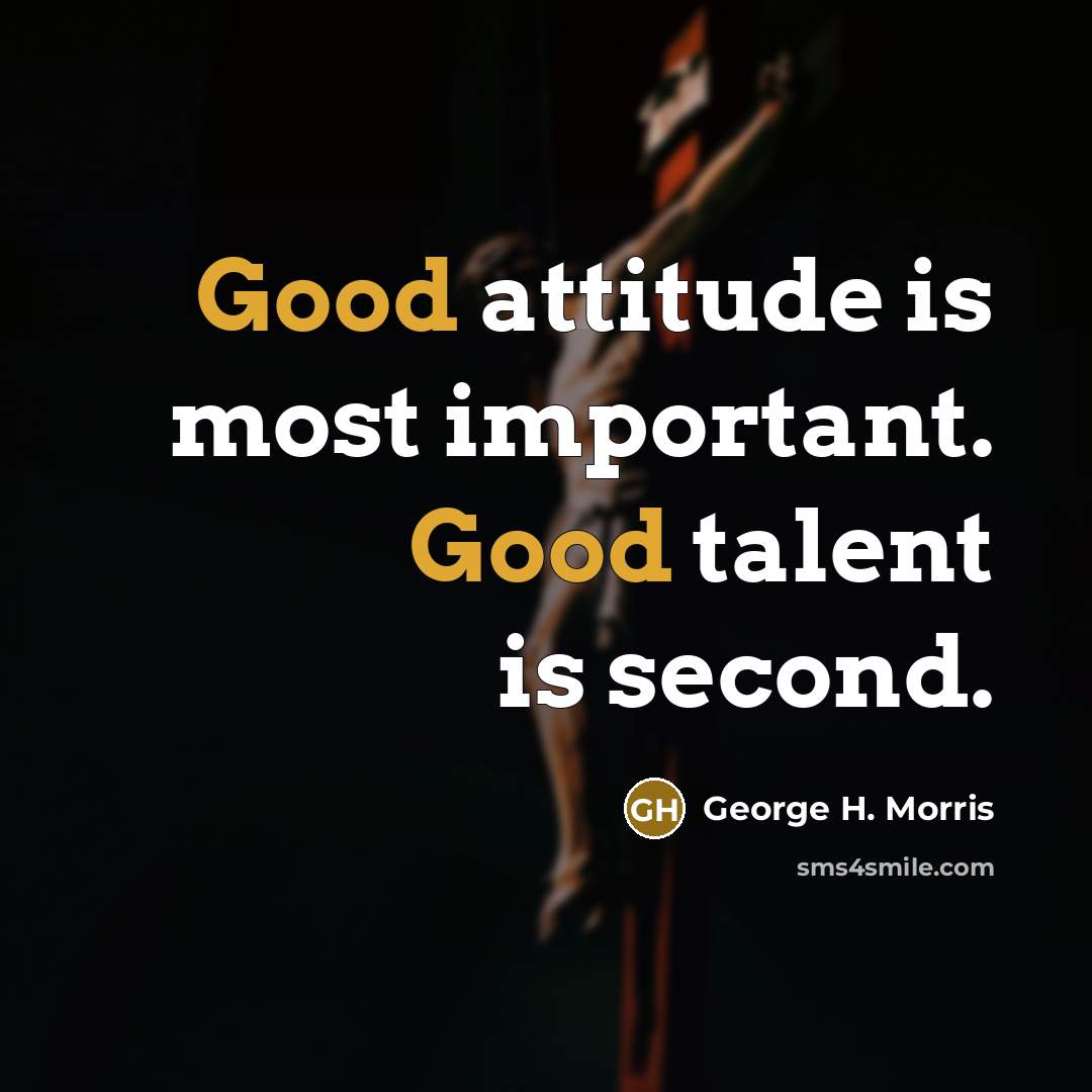 “Good attitude is most important. Good talent is second.…” quote by George H. Morris