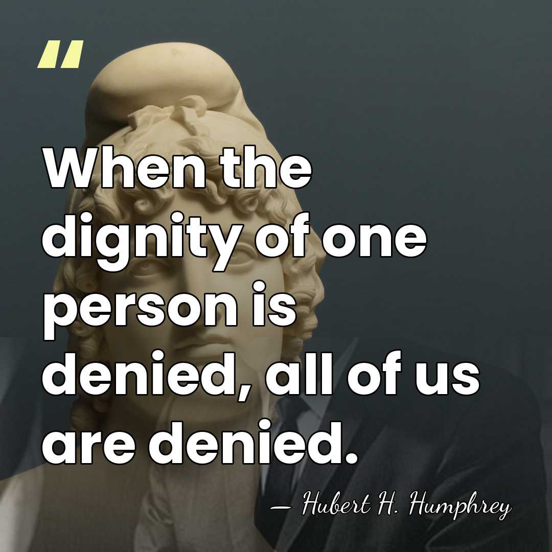 When the dignity of one person is denied, all of us are&hellip; - Hubert H. Humphrey