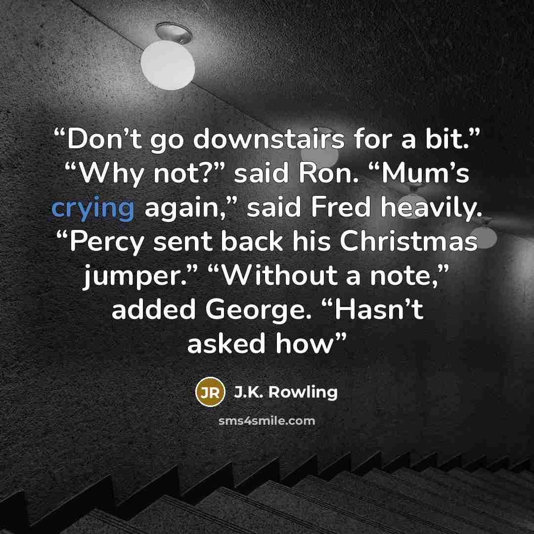 “Don’t go downstairs for a bit.” “Why not?” said Ron. “Mum’s crying again,” said Fred heavily. “Percy sent back his Christmas jumper.” “Without a note,” added George. “Hasn’t asked how” quote by J.K. Rowling