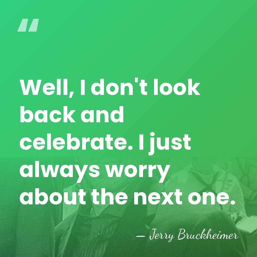 Well, I don't look back and celebrate. I just always worry about&hellip; - Jerry Bruckheimer