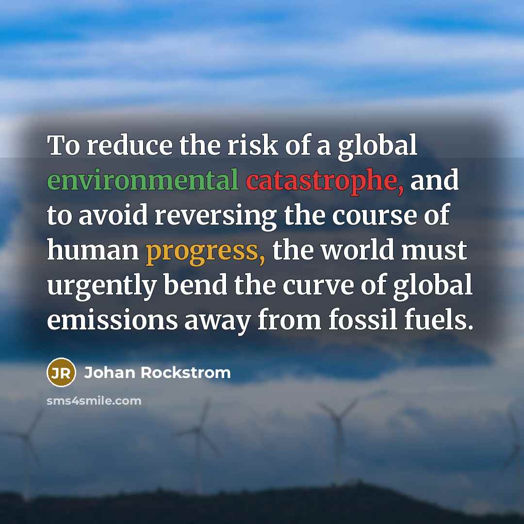 “To reduce the risk of a global environmental catastrophe, and to avoid reversing the course of human progress, the world must urgently bend the curve of global emissions away from fossil fuels.” quote by Johan Rockstrom