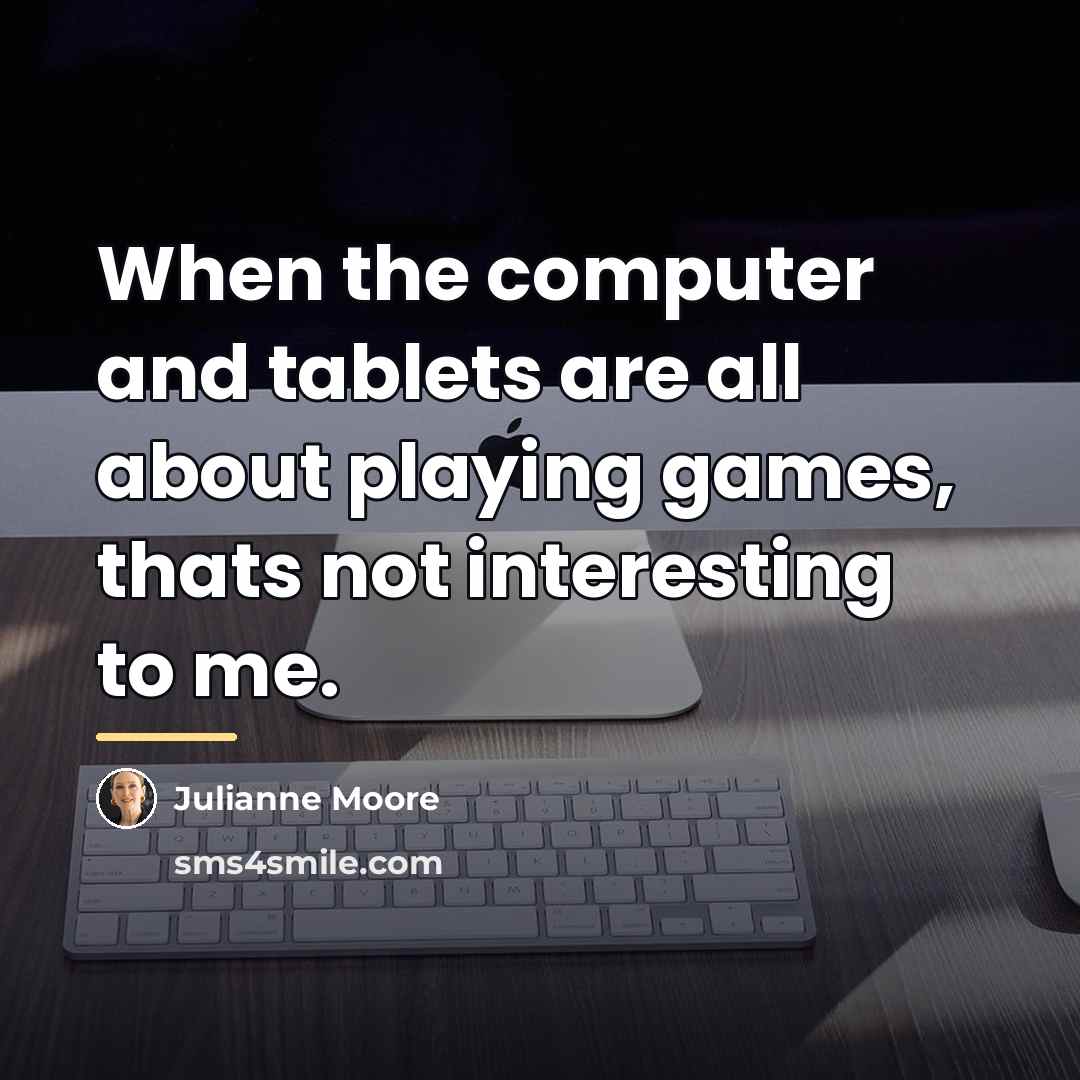 “When the computer and tablets are all about playing games,…” quote by Julianne Moore