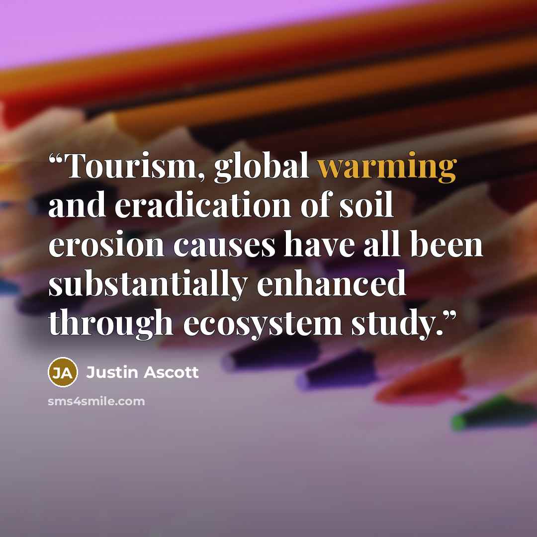 “Tourism, global warming and eradication of soil erosion causes have all been substantially enhanced through ecosystem study.” quote by Justin Ascott