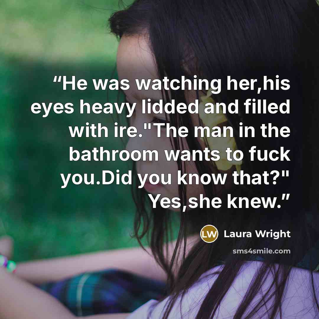 “He was watching her,his eyes heavy lidded and filled with ire."The man in the bathroom wants to fuck you.Did you know that?" Yes,she knew.” quote by Laura Wright