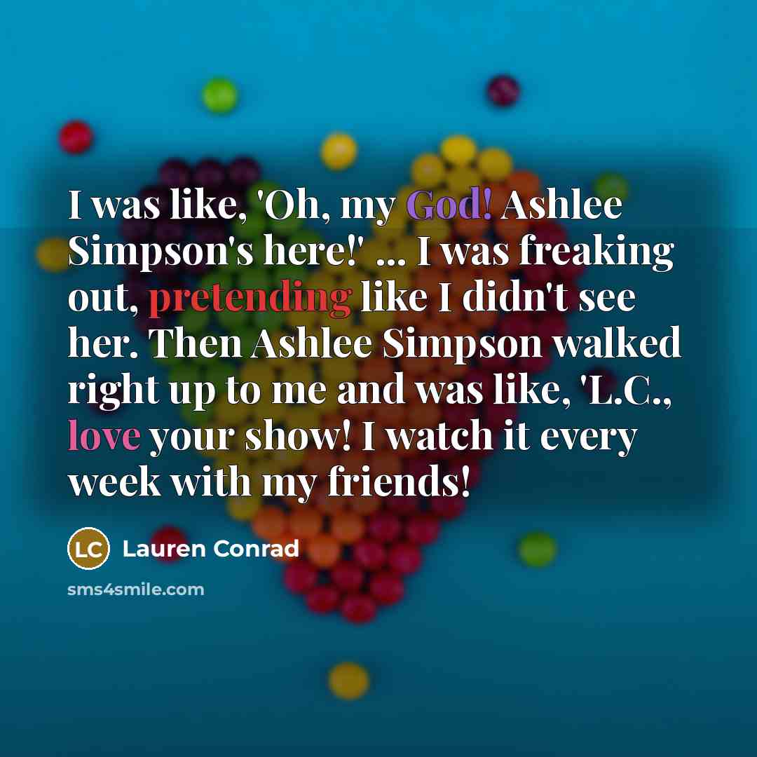 “I was like, 'Oh, my God! Ashlee Simpson's here!' ... I was freaking out, pretending like I didn't see her. Then Ashlee Simpson walked right up to me and was like, 'L.C., love your show! I watch it every week with my friends!” quote by Lauren Conrad