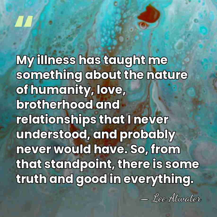 My illness has taught me something about the nature of humanity, love,&hellip; - Lee Atwater