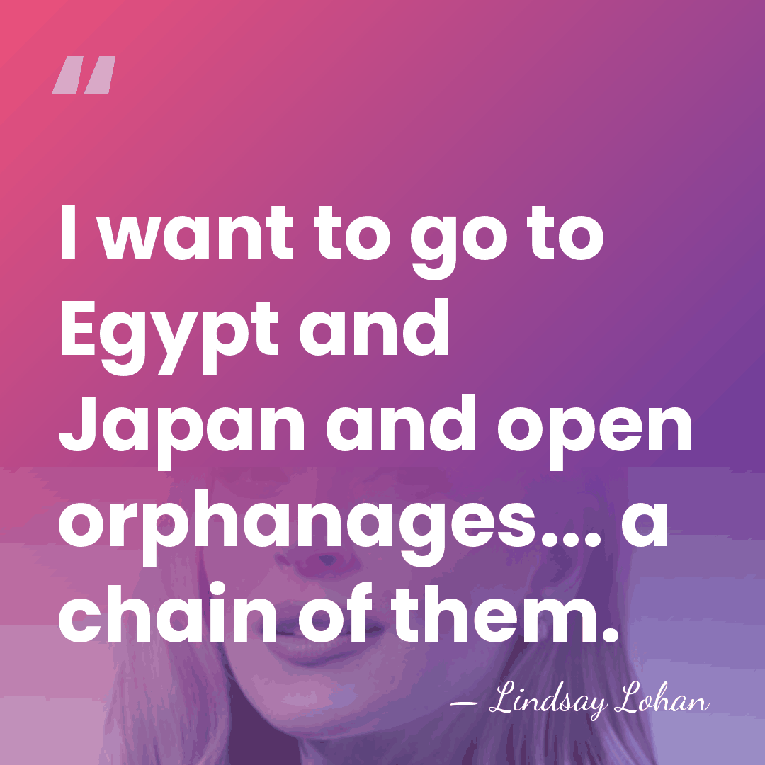 I want to go to Egypt and Japan and open orphanages... a&hellip; - Lindsay Lohan