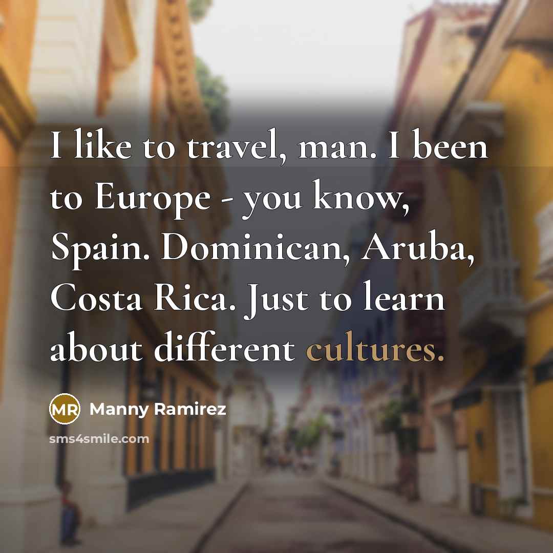 “I like to travel, man. I been to Europe -…” quote by Manny Ramirez