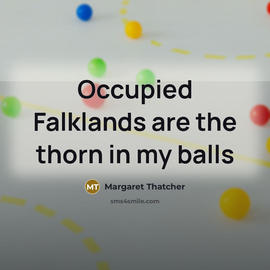 “Occupied Falklands are the thorn in my balls…” quote by Margaret Thatcher