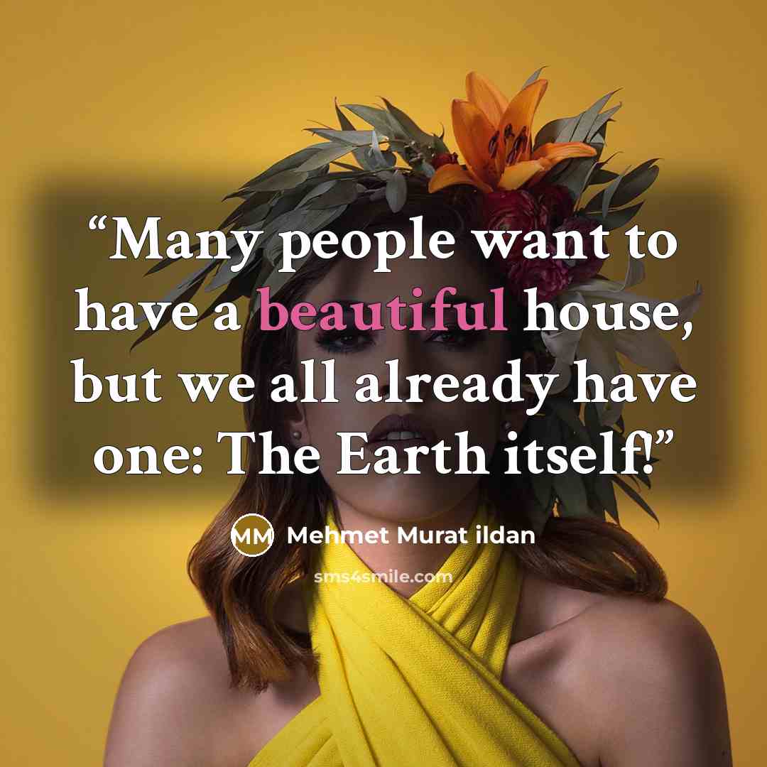 “Many people want to have a beautiful house, but we all already have one: The Earth itself!” quote by Mehmet Murat ildan