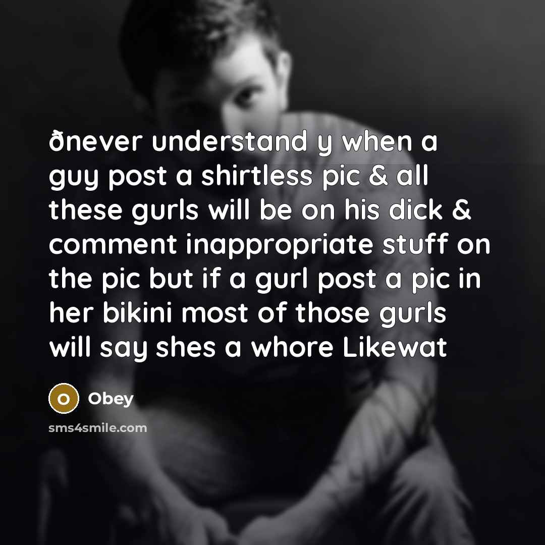 “ðnever understand y when a guy post a shirtless pic & all these gurls will be on his dick & comment inappropriate stuff on the pic but if a gurl post a pic in her bikini most of those gurls will say shes a whore Likewat” quote by Obey