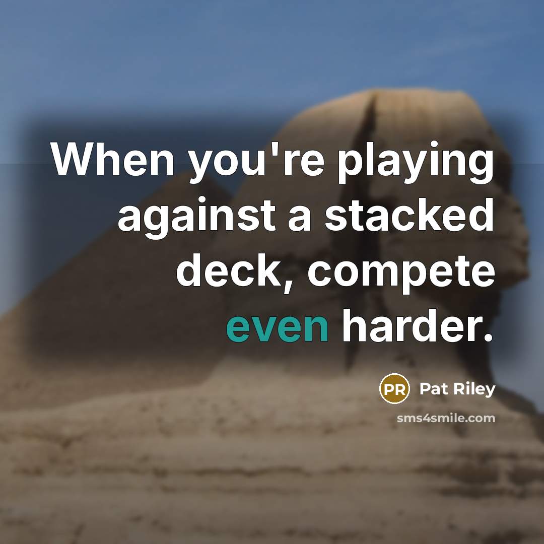 “When you're playing against a stacked deck, compete even harder.” quote by Pat Riley
