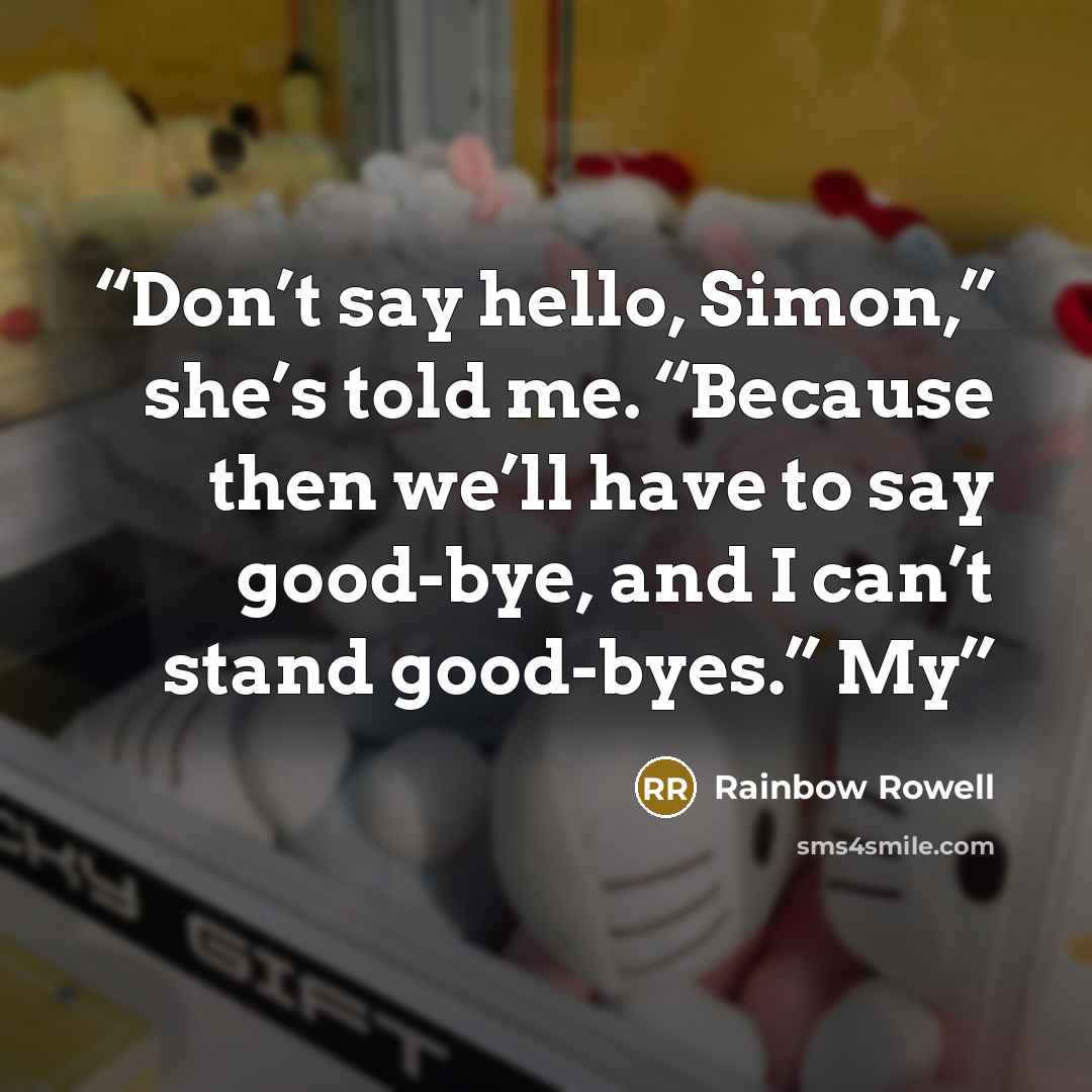 “Don’t say hello, Simon,” she’s told me. “Because then we’ll have to say good-bye, and I can’t stand good-byes.” My” quote by Rainbow Rowell