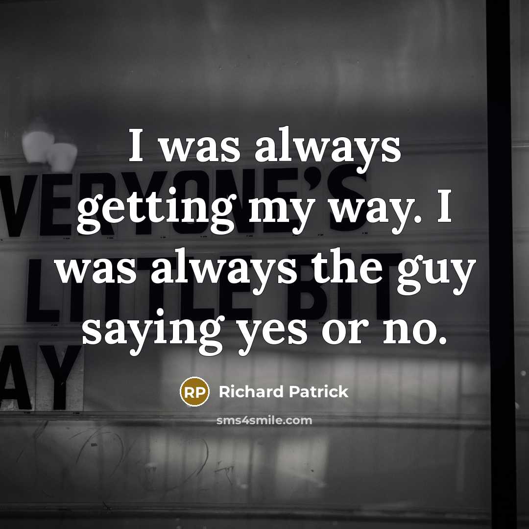 “I was always getting my way. I was always the guy saying yes or no.” quote by Richard Patrick