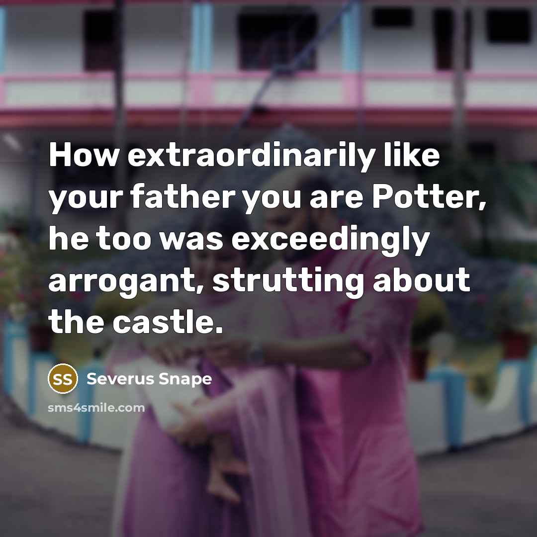 “How extraordinarily like your father you are Potter, he too…” quote by Severus Snape