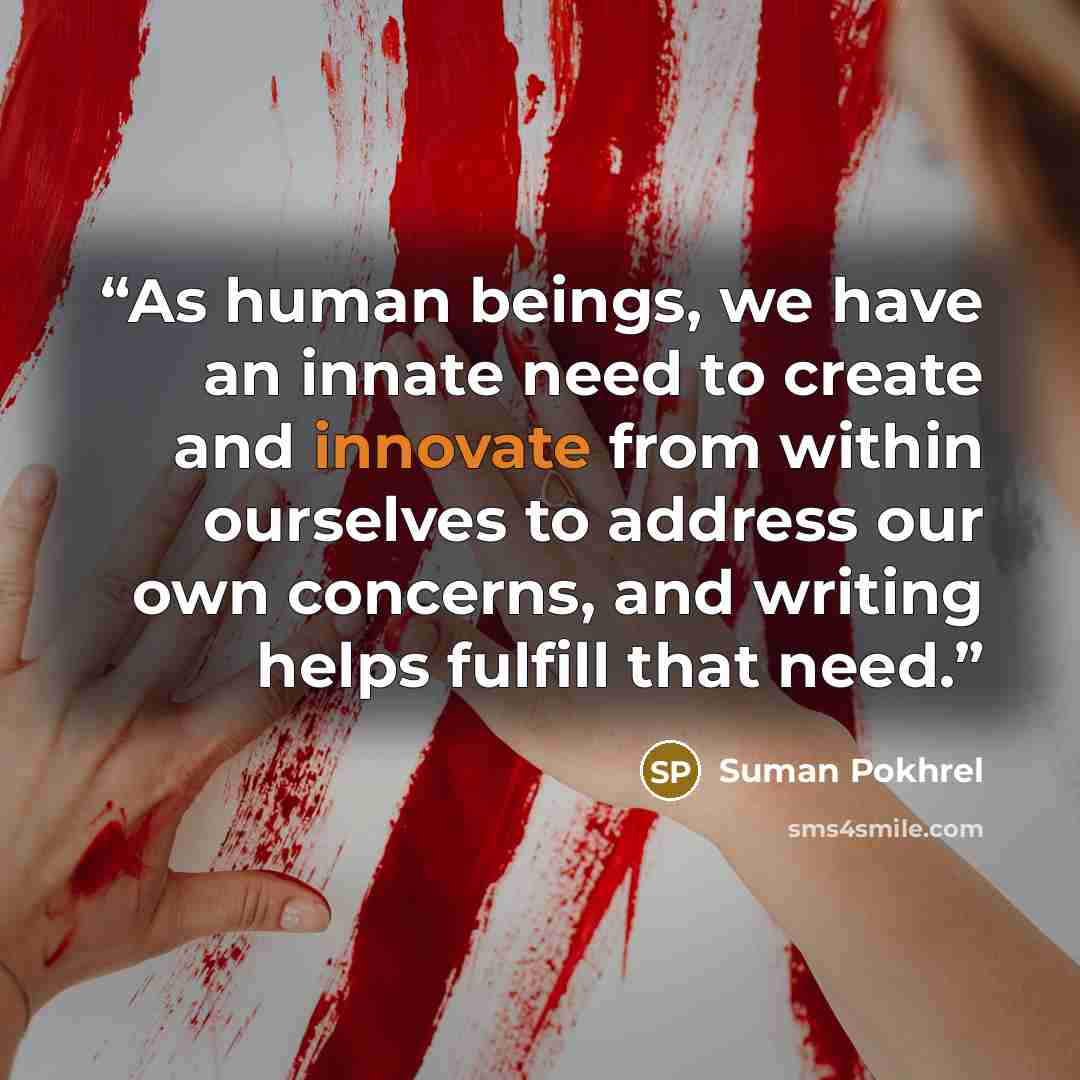 “As human beings, we have an innate need to create and innovate from within ourselves to address our own concerns, and writing helps fulfill that need.” quote by Suman Pokhrel