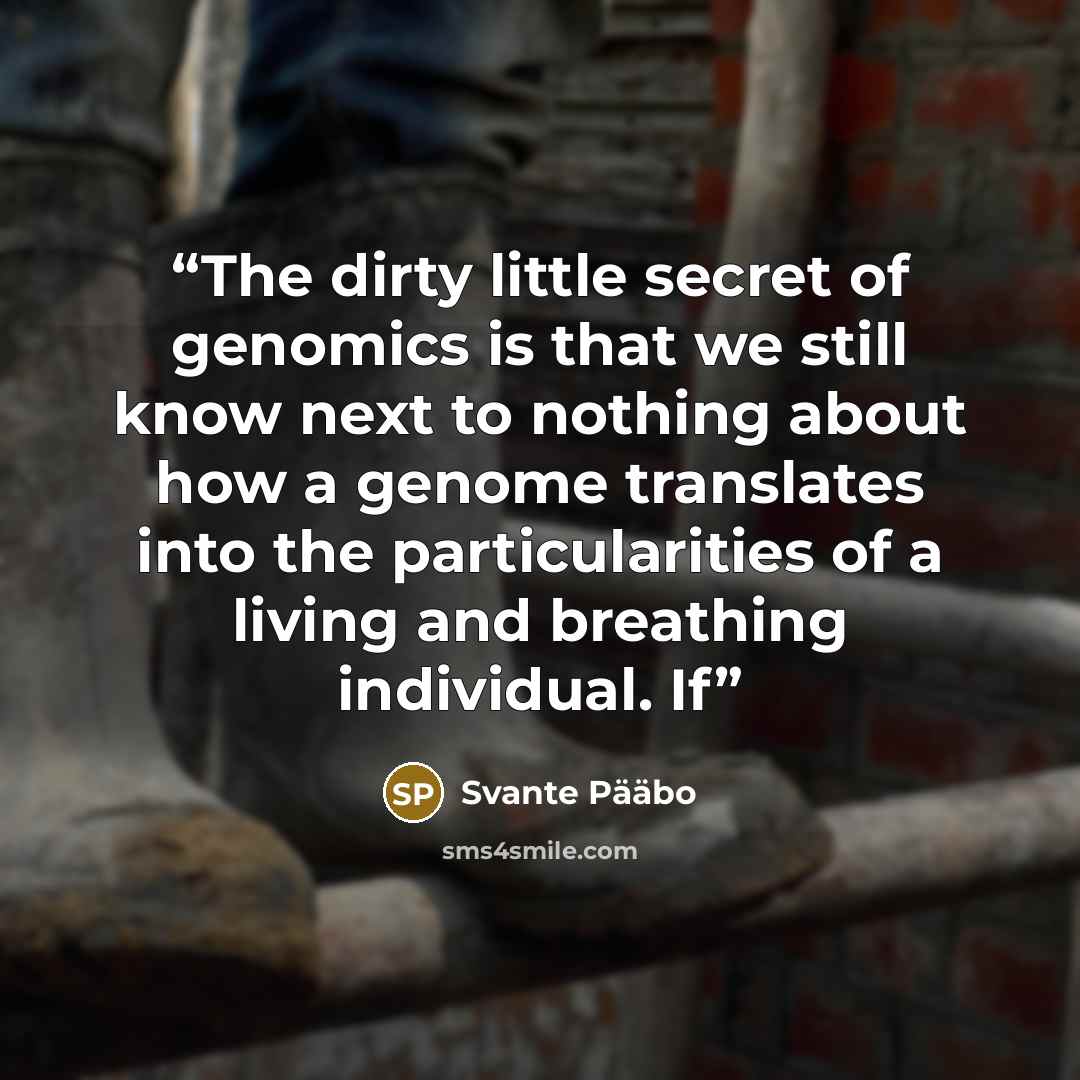 “The dirty little secret of genomics is that we still know next to nothing about how a genome translates into the particularities of a living and breathing individual. If” quote by Svante Pääbo