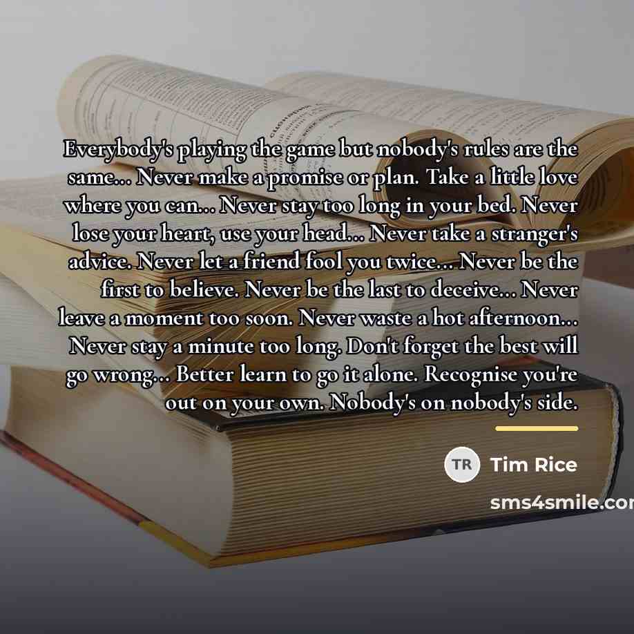 “Everybody's playing the game but nobody's rules are the same...…” quote by Tim Rice