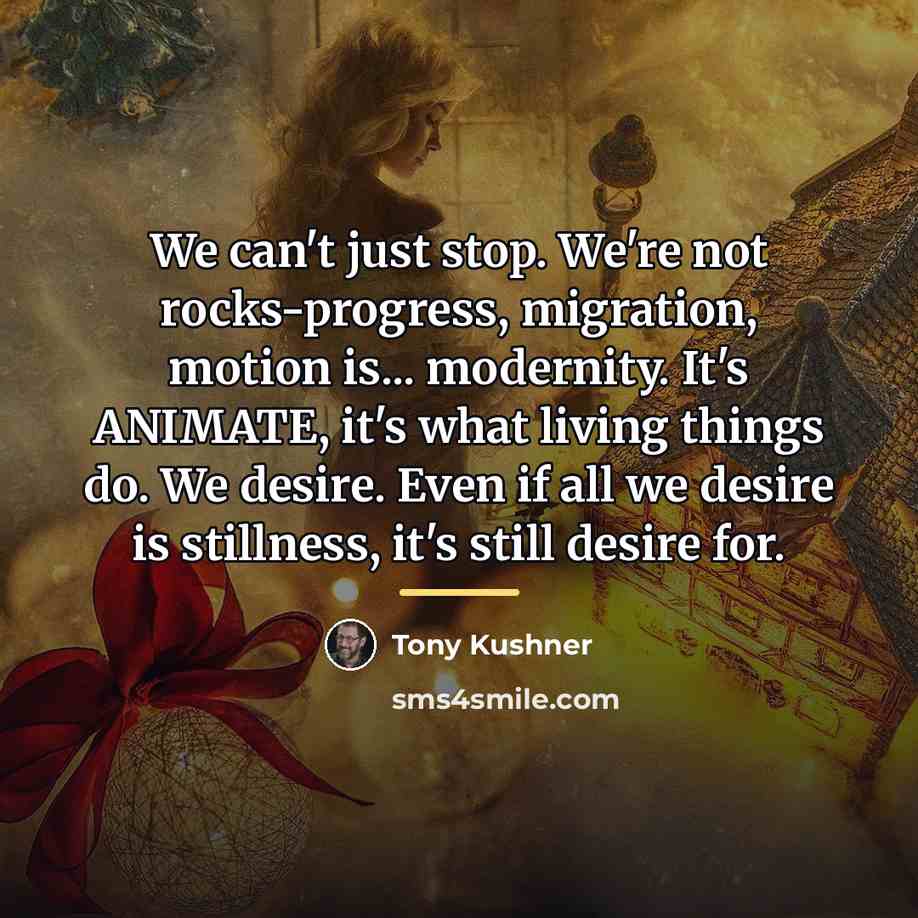 “We can't just stop. We're not rocks-progress, migration, motion is...…” quote by Tony Kushner