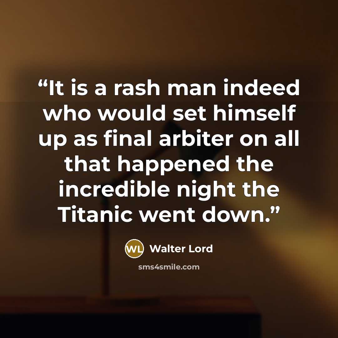 “It is a rash man indeed who would set himself up as final arbiter on all that happened the incredible night the Titanic went down.” quote by Walter Lord