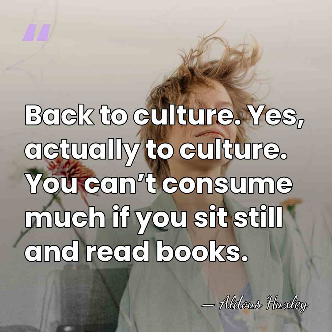 Back to culture. Yes, actually to culture. You can’t consume much if&hellip; - Aldous Huxley