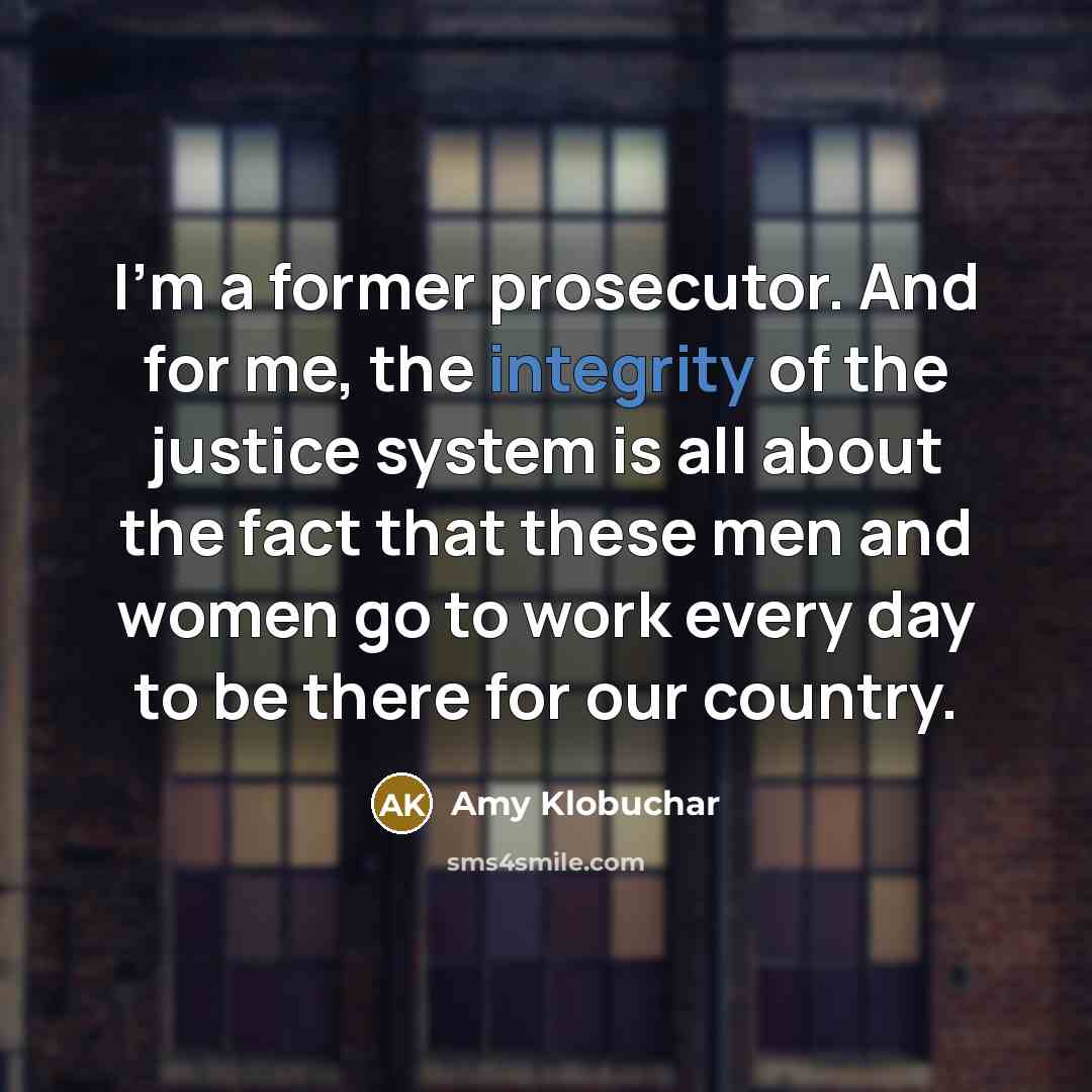 “I'm a former prosecutor. And for me, the integrity of…” quote by Amy Klobuchar