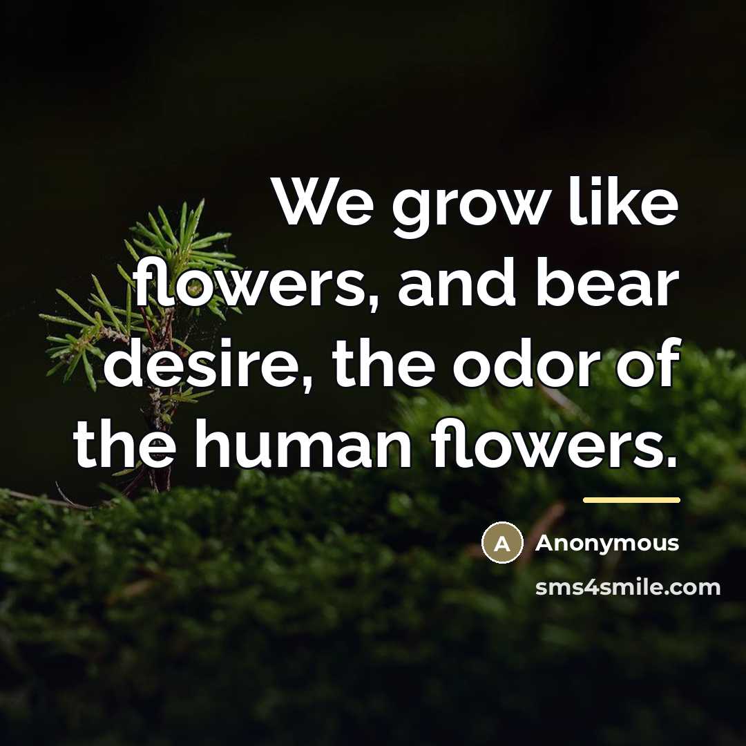“We grow like flowers, and bear desire, the odor of…” quote by Anonymous