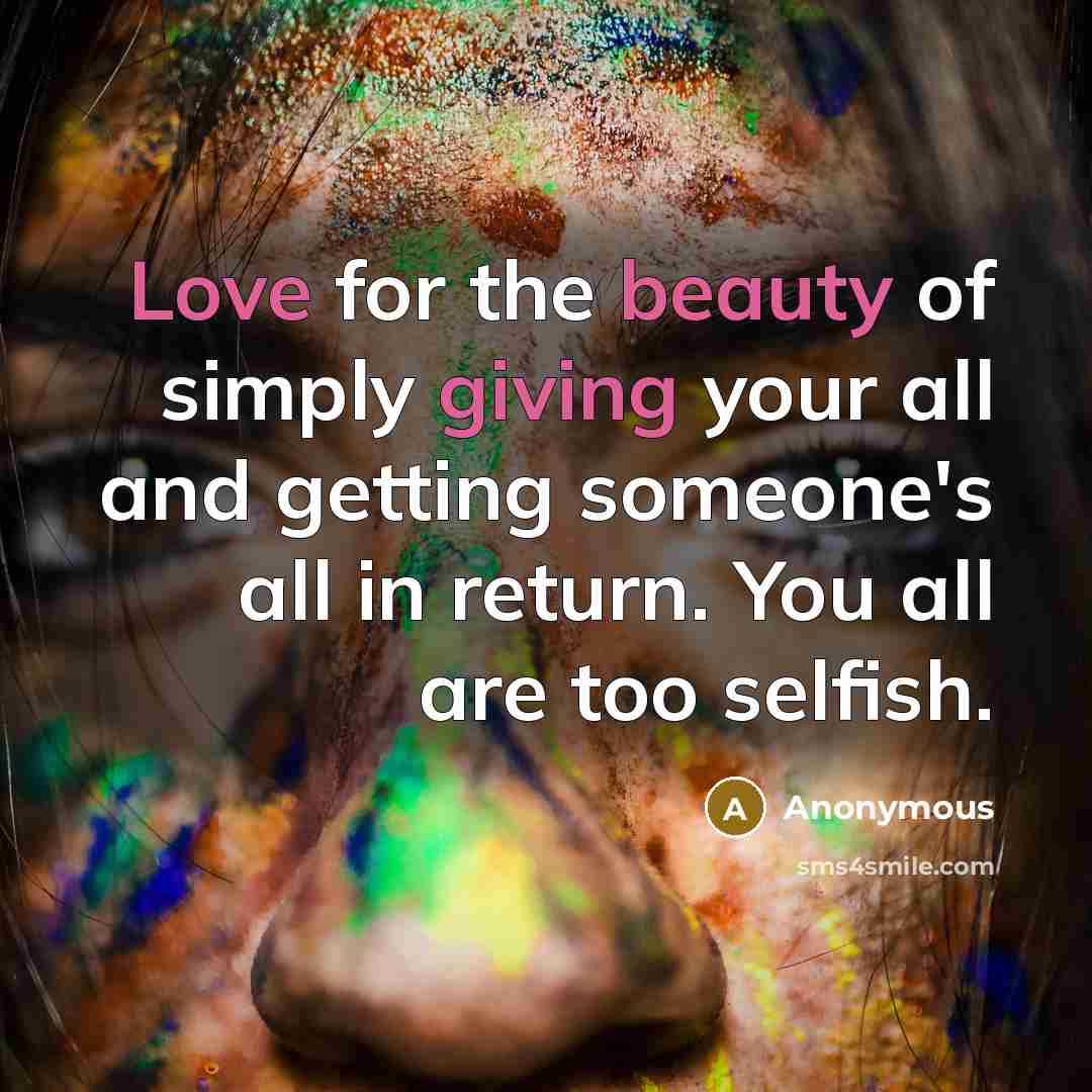 “Love for the beauty of simply giving your all and getting someone's all in return. You all are too selfish.” quote by Anonymous