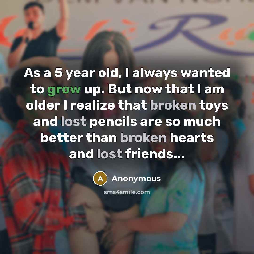 “As a 5 year old, I always wanted to grow up. But now that I am older I realize that broken toys and lost pencils are so much better than broken hearts and lost friends...” quote by Anonymous