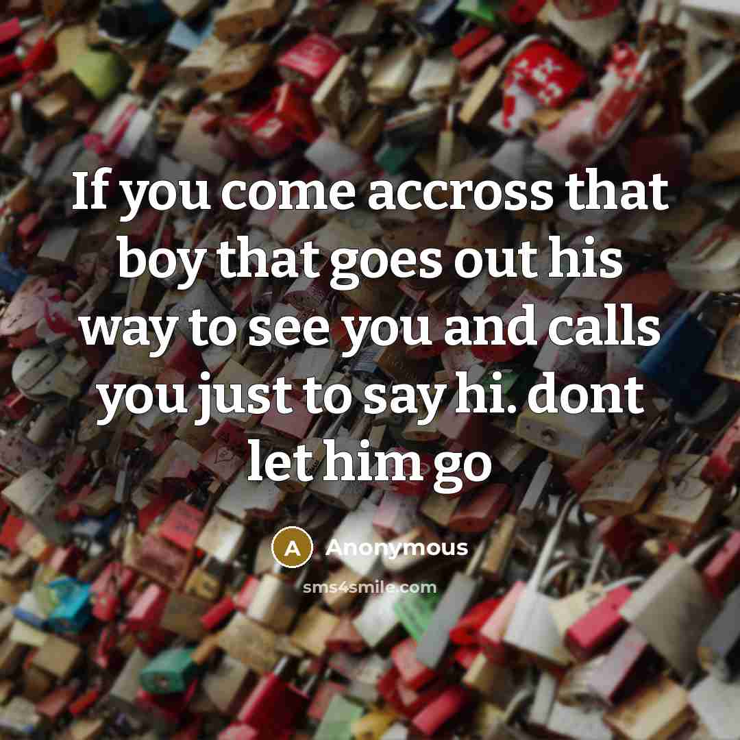 “If you come accross that boy that goes out his way to see you and calls you just to say hi. dont let him go” quote by Anonymous