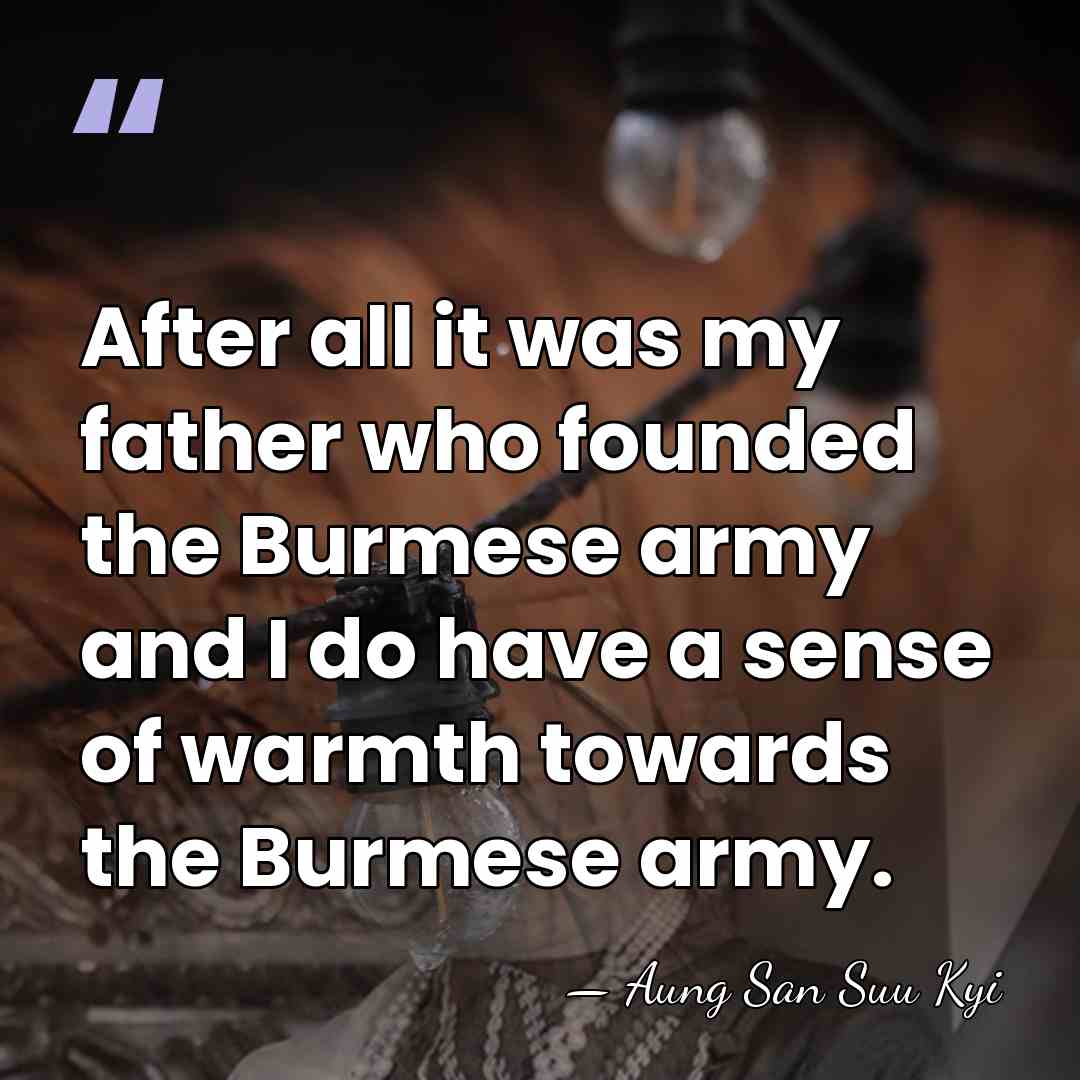 After all it was my father who founded the Burmese army and&hellip; - Aung San Suu Kyi
