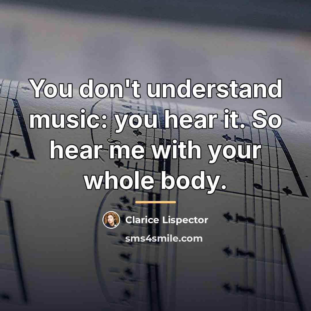 “You don't understand music: you hear it. So hear me…” quote by Clarice Lispector